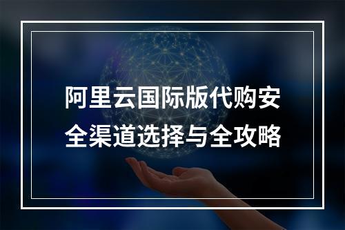 阿里云国际版代购安全渠道选择与全攻略