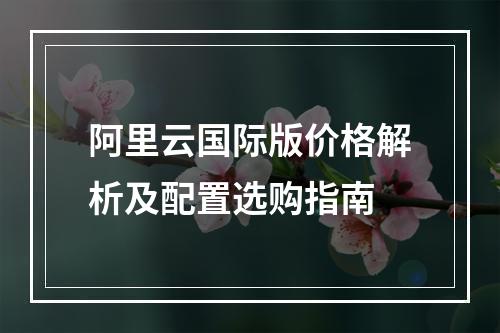 阿里云国际版价格解析及配置选购指南