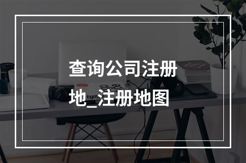 查询公司注册地_注册地图