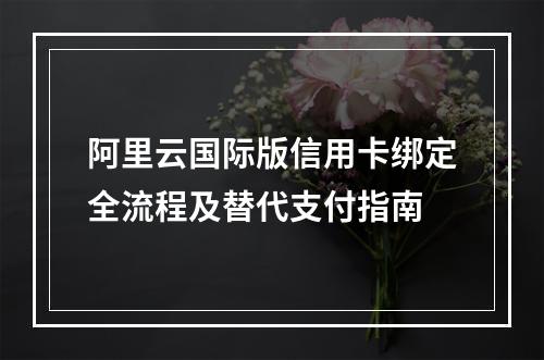 阿里云国际版信用卡绑定全流程及替代支付指南
