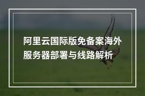 阿里云国际版免备案海外服务器部署与线路解析