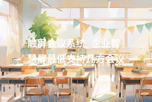 触屏会议系统_企业智慧屏最低支持几方会议