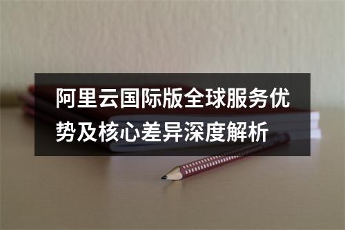 阿里云国际版全球服务优势及核心差异深度解析