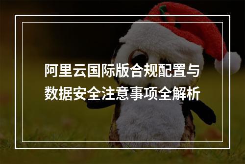 阿里云国际版合规配置与数据安全注意事项全解析