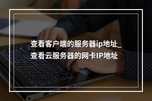 查看客户端的服务器ip地址_查看云服务器的网卡IP地址