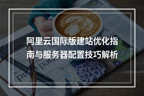 阿里云国际版建站优化指南与服务器配置技巧解析