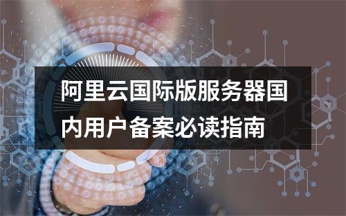 阿里云国际版服务器国内用户备案必读指南