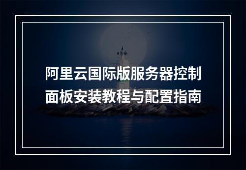 阿里云国际版服务器控制面板安装教程与配置指南
