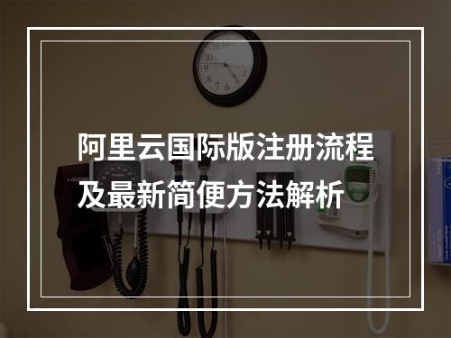 阿里云国际版注册流程及最新简便方法解析