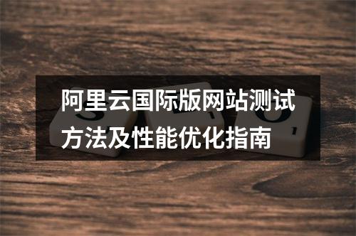 阿里云国际版网站测试方法及性能优化指南