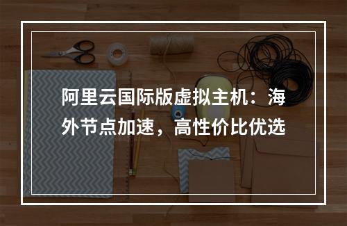 阿里云国际版虚拟主机：海外节点加速，高性价比优选