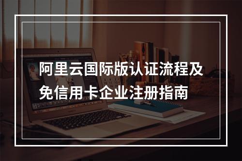 阿里云国际版认证流程及免信用卡企业注册指南