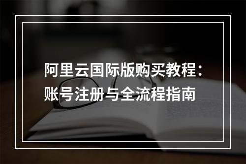 阿里云国际版购买教程：账号注册与全流程指南