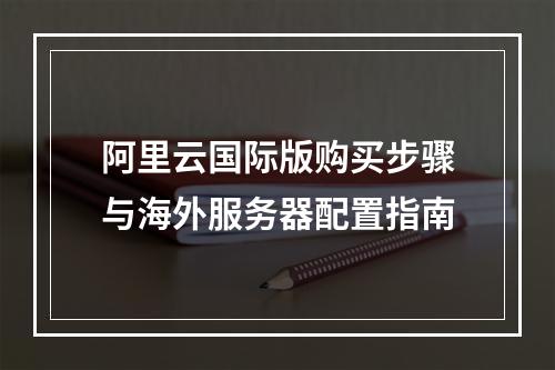 阿里云国际版购买步骤与海外服务器配置指南