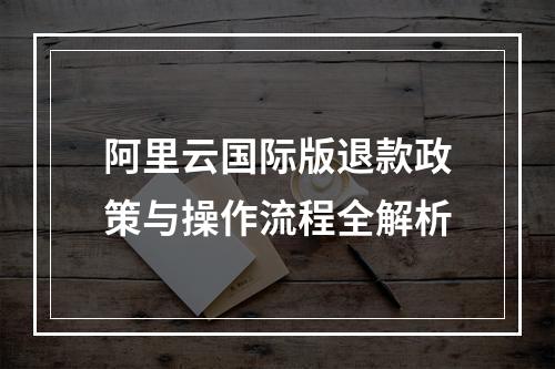 阿里云国际版退款政策与操作流程全解析
