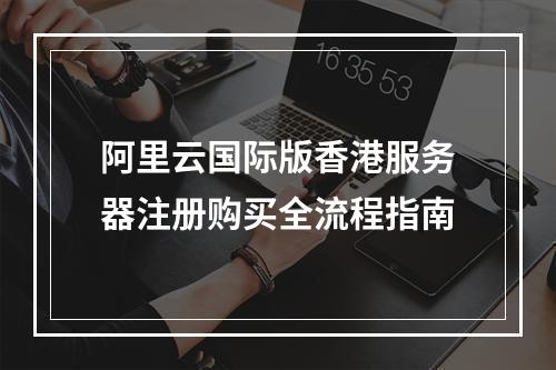 阿里云国际版香港服务器注册购买全流程指南