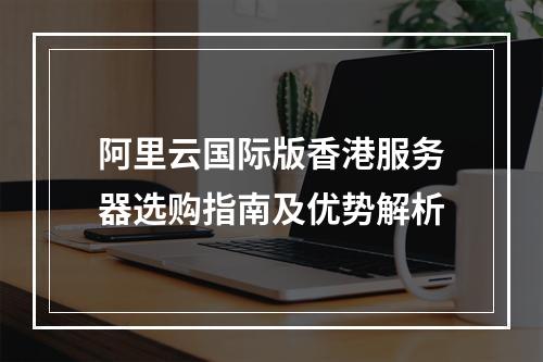 阿里云国际版香港服务器选购指南及优势解析