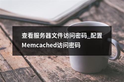 查看服务器文件访问密码_配置Memcached访问密码