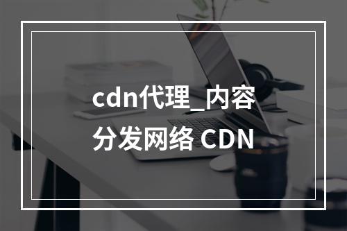 cdn代理_内容分发网络 CDN