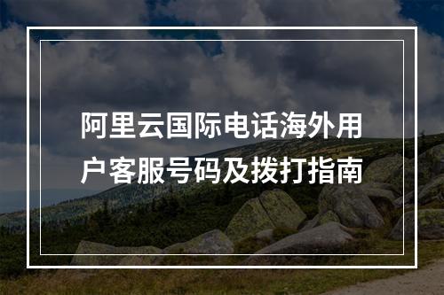阿里云国际电话海外用户客服号码及拨打指南