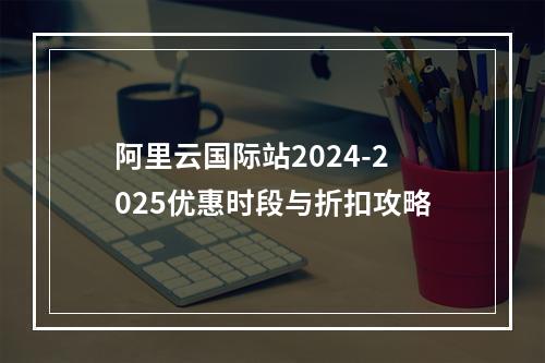 阿里云国际站2024-2025优惠时段与折扣攻略