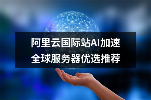 阿里云国际站AI加速全球服务器优选推荐