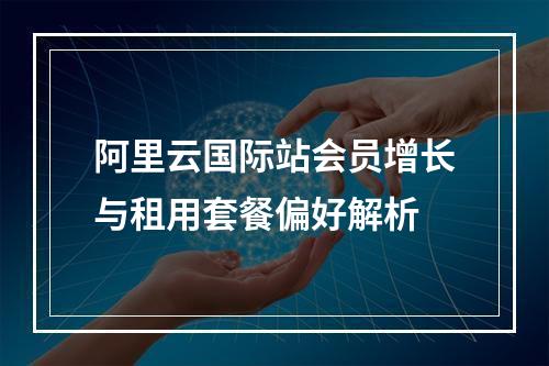 阿里云国际站会员增长与租用套餐偏好解析