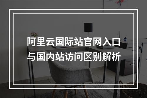 阿里云国际站官网入口与国内站访问区别解析