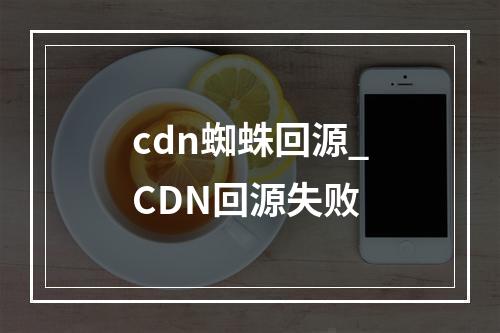 cdn蜘蛛回源_CDN回源失败