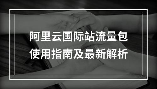阿里云国际站流量包使用指南及最新解析