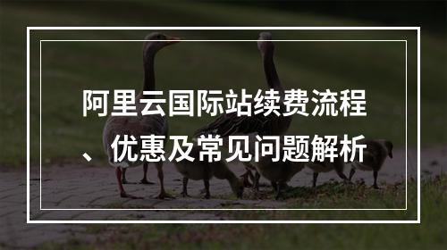 阿里云国际站续费流程、优惠及常见问题解析