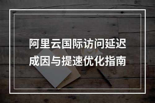 阿里云国际访问延迟成因与提速优化指南