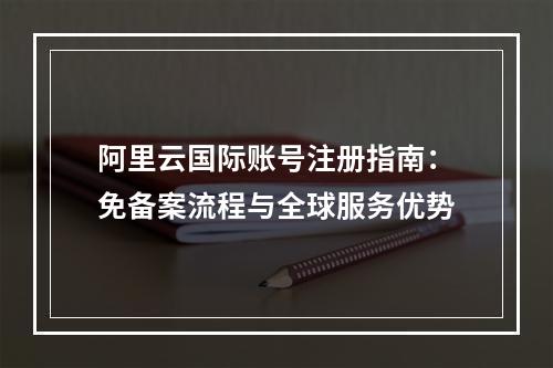 阿里云国际账号注册指南：免备案流程与全球服务优势