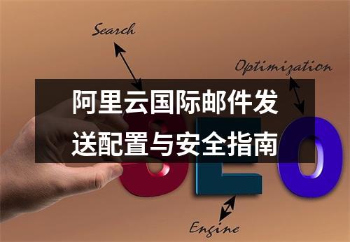 阿里云国际邮件发送配置与安全指南