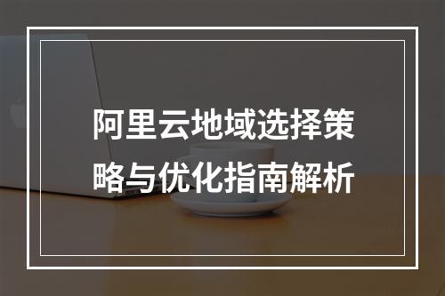阿里云地域选择策略与优化指南解析