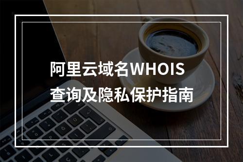 阿里云域名WHOIS查询及隐私保护指南