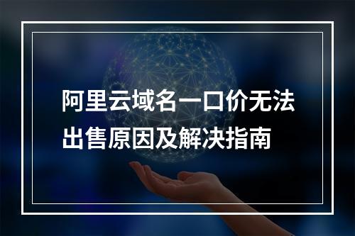 阿里云域名一口价无法出售原因及解决指南