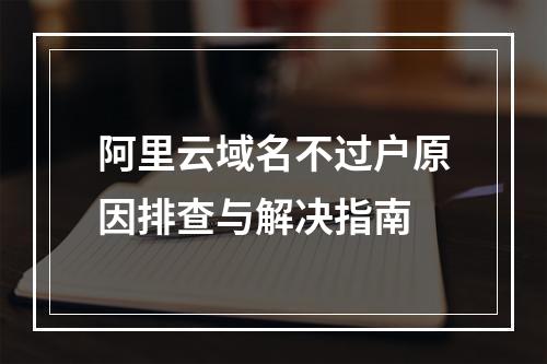 阿里云域名不过户原因排查与解决指南