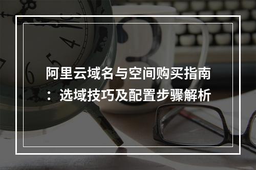 阿里云域名与空间购买指南：选域技巧及配置步骤解析