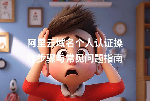 阿里云域名个人认证操作步骤与常见问题指南