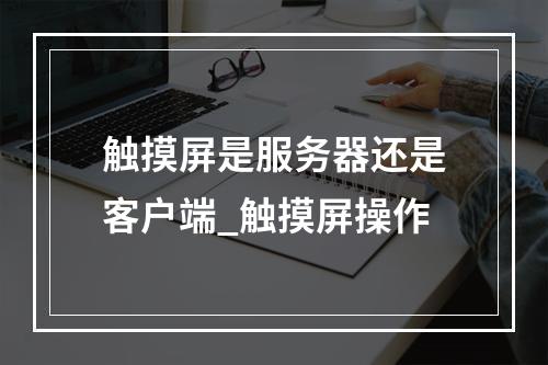 触摸屏是服务器还是客户端_触摸屏操作
