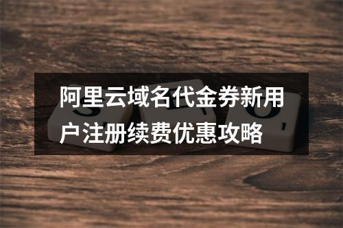 阿里云域名代金券新用户注册续费优惠攻略