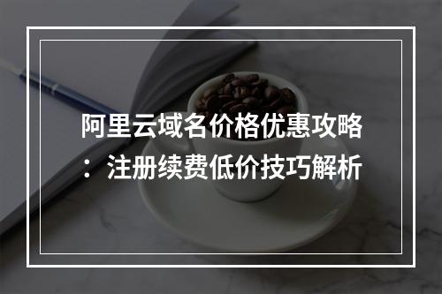 阿里云域名价格优惠攻略：注册续费低价技巧解析