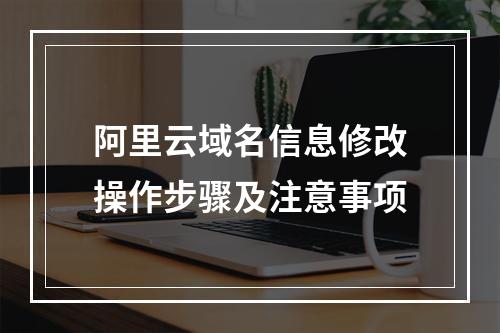 阿里云域名信息修改操作步骤及注意事项