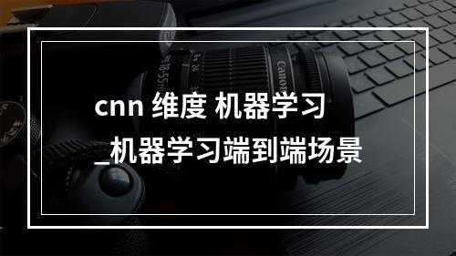 cnn 维度 机器学习_机器学习端到端场景