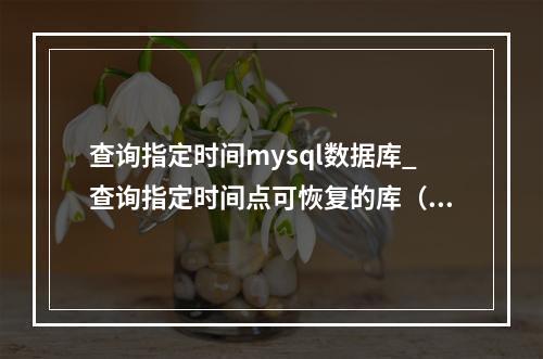 查询指定时间mysql数据库_查询指定时间点可恢复的库(MySQL