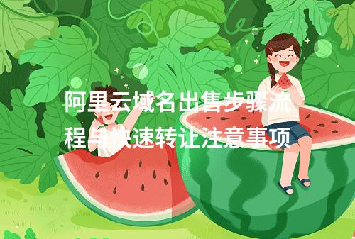 阿里云域名出售步骤流程与快速转让注意事项