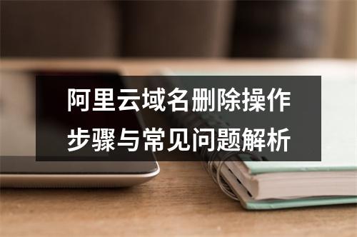 阿里云域名删除操作步骤与常见问题解析