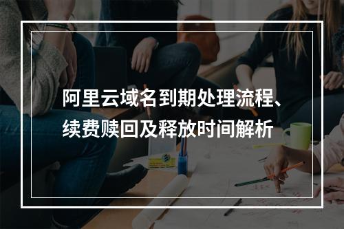 阿里云域名到期处理流程、续费赎回及释放时间解析