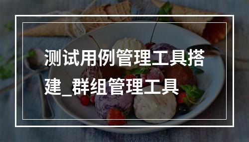 测试用例管理工具搭建_群组管理工具